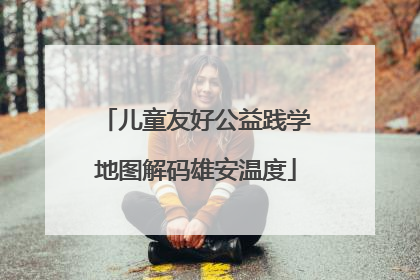 儿童友好公益践学地图解码雄安温度